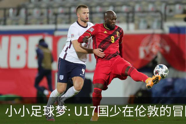 小小足球梦: U17国少在伦敦的冒险与挑战